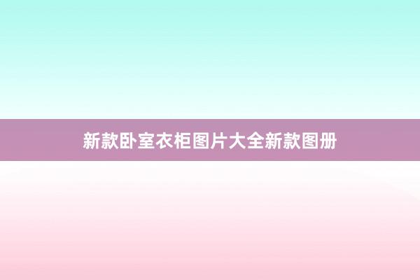 新款卧室衣柜图片大全新款图册