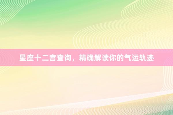 星座十二宫查询，精确解读你的气运轨迹