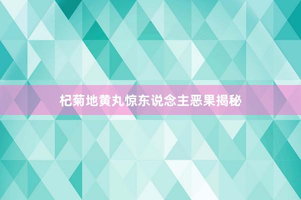 杞菊地黄丸惊东说念主恶果揭秘
