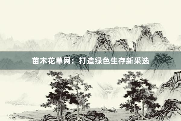 苗木花草网：打造绿色生存新采选