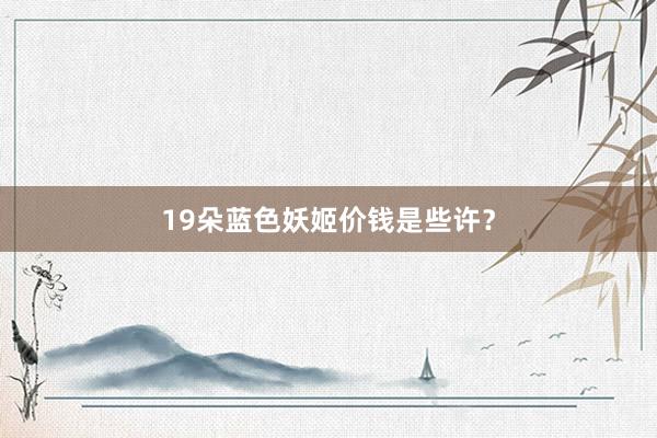 19朵蓝色妖姬价钱是些许？