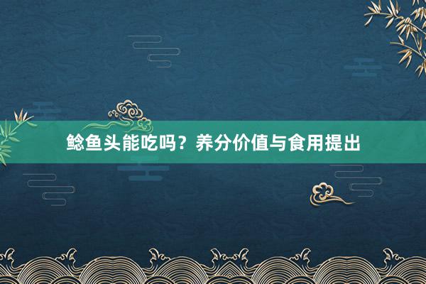 鲶鱼头能吃吗？养分价值与食用提出
