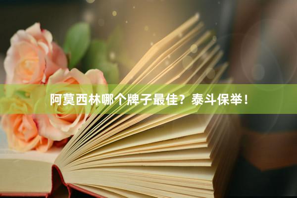 阿莫西林哪个牌子最佳？泰斗保举！