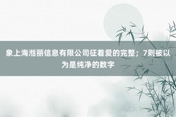 象上海湉丽信息有限公司征着爱的完整;7则被以为是纯净的数字