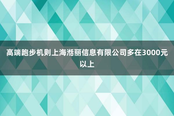 高端跑步机则上海湉丽信息有限公司多在3000元以上