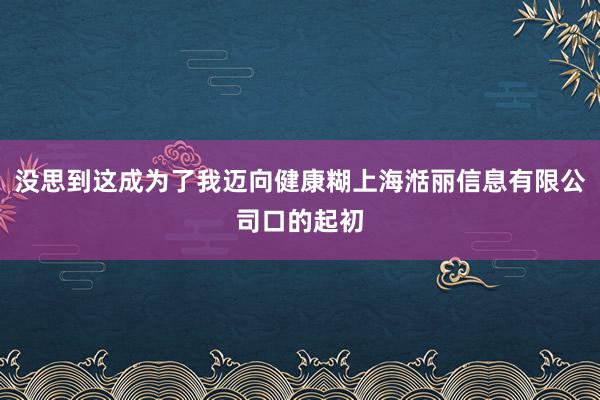 没思到这成为了我迈向健康糊上海湉丽信息有限公司口的起初