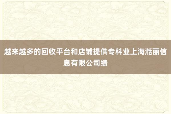 越来越多的回收平台和店铺提供专科业上海湉丽信息有限公司绩